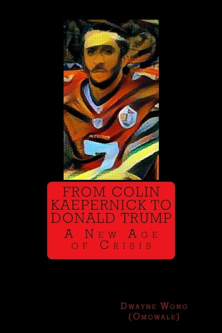 From Colin Kaepernick to Donald Trump: A New Age of Crisis by Wong (Omowale), Dwayne