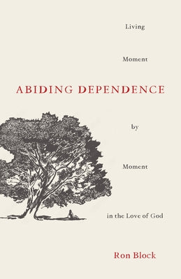 Abiding Dependence: Living Moment-By-Moment in the Love of God by Block, Ron