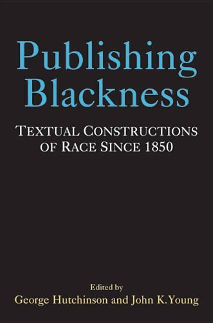 Publishing Blackness: Textual Constructions of Race Since 1850 by Hutchinson, George