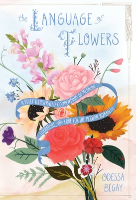 The Language of Flowers: A Fully Illustrated Compendium of Meaning, Literature, and Lore for the Modern Romantic by Begay, Odessa