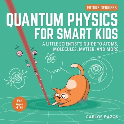 Quantum Physics for Smart Kids, 4: A Little Scientist's Guide to Atoms, Molecules, Matter, and More by Pazos, Carlos