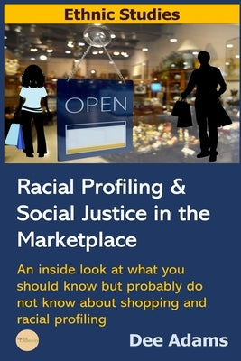 Racial Profiling and Social Justice in the Marketplace: An Inside Look at What You Should Know But Probably Do Not Know about Shopping and Racial Prof by Adams, Dee