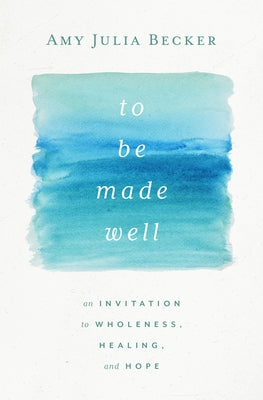To Be Made Well: An Invitation to Wholeness, Healing, and Hope by Becker, Amy Julia