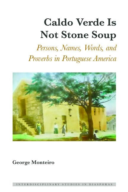 Caldo Verde Is Not Stone Soup; Persons, Names, Words, and Proverbs in Portuguese America by Monteiro, George