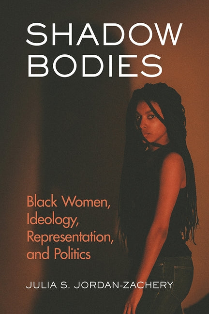 Shadow Bodies: Black Women, Ideology, Representation, and Politics by Jordan-Zachery, Julia S.