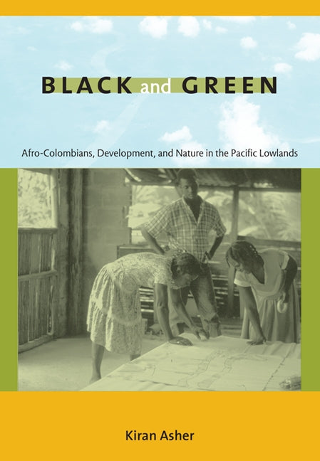 Black and Green: Afro-Colombians, Development, and Nature in the Pacific Lowlands by Asher, Kiran