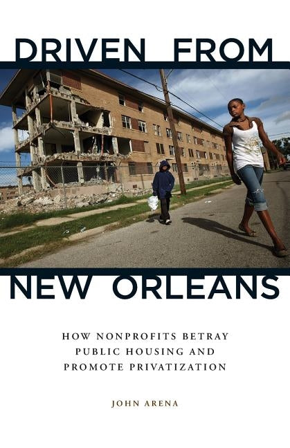 Driven from New Orleans: How Nonprofits Betray Public Housing and Promote Privatization by Arena, John