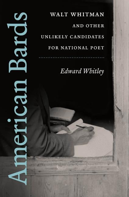 American Bards: Walt Whitman and Other Unlikely Candidates for National Poet by Whitley, Edward