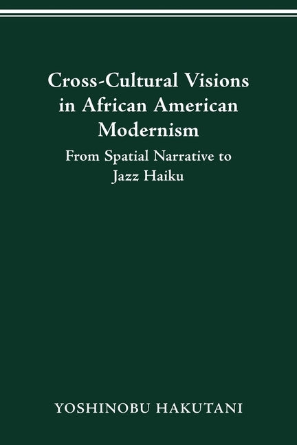 Cross-Cultural Visions in African American Modernism: From Spatial Narrative to Jazz Haiku by Hakutani, Yoshinobu