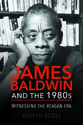 James Baldwin and the 1980s: Witnessing the Reagan Era by Vogel, Joseph