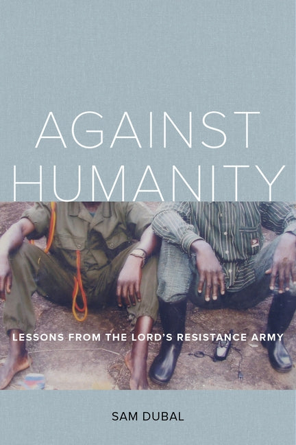 Against Humanity: Lessons from the Lord's Resistance Army by Dubal, Sam