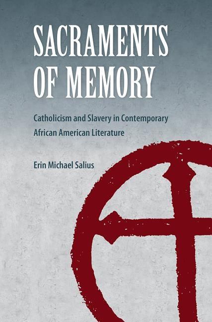 Sacraments of Memory: Catholicism and Slavery in Contemporary African American Literature by Salius, Erin Michael
