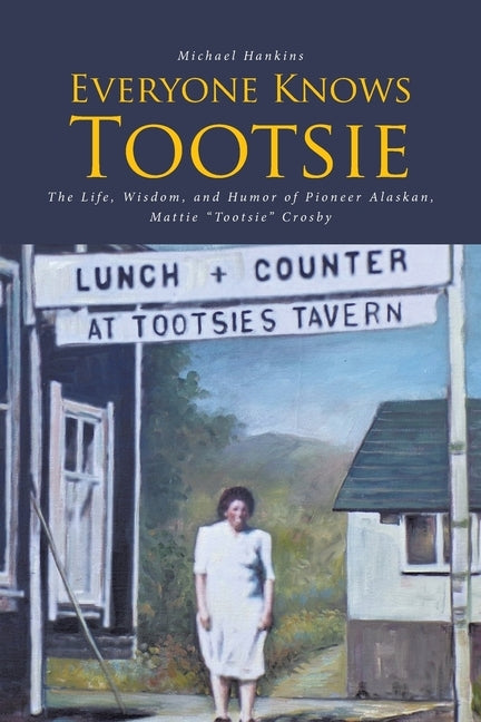 Everyone Knows Tootsie: The Life, Wisdom, and Humor of Pioneer Alaskan, Mattie "Tootsie" Crosby by Hankins, Michael