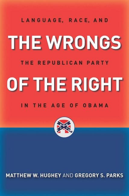 The Wrongs of the Right: Language, Race, and the Republican Party in the Age of Obama by Hughey, Matthew W.