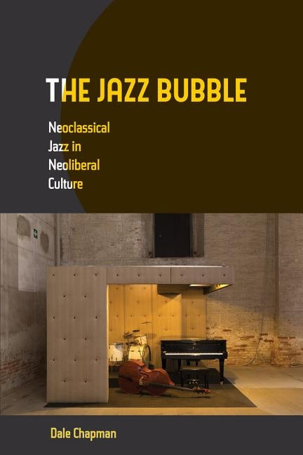 The Jazz Bubble: Neoclassical Jazz in Neoliberal Culture by Chapman, Dale