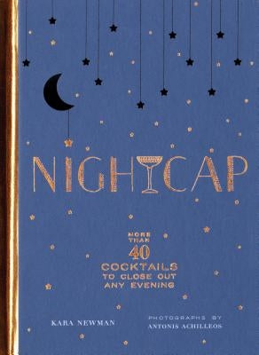 Nightcap: More Than 40 Cocktails to Close Out Any Evening (Cocktails Book, Book of Mixed Drinks, Holiday, Housewarming, and Wedd by Newman, Kara