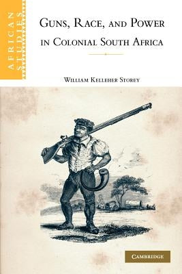 Guns, Race, and Power in Colonial South Africa by Storey, William Kelleher