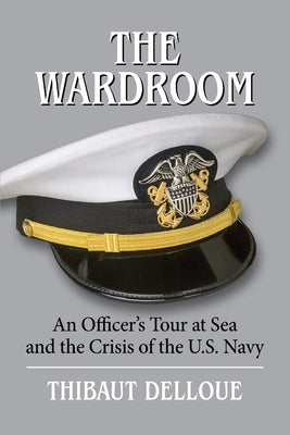 The Wardroom: An Officer's Tour at Sea and the Crisis of the U.S. Navy by Delloue, Thibaut