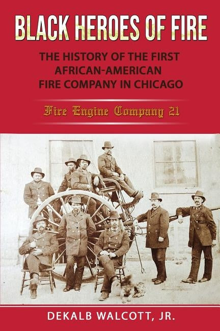 Black Heroes of Fire: The History of the First African American Fire Company in Chicago - Fire Engine Company 21 by Walcott, Dekalb