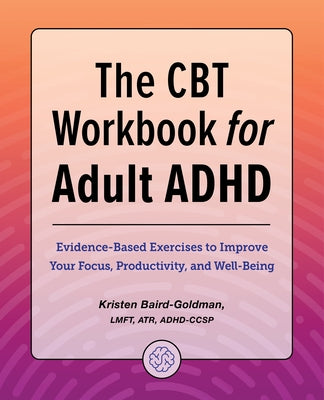 The CBT Workbook for Adult ADHD: Evidence-Based Exercises to Improve Your Focus, Productivity, and Wellbeing by Baird-Goldman, Kristen