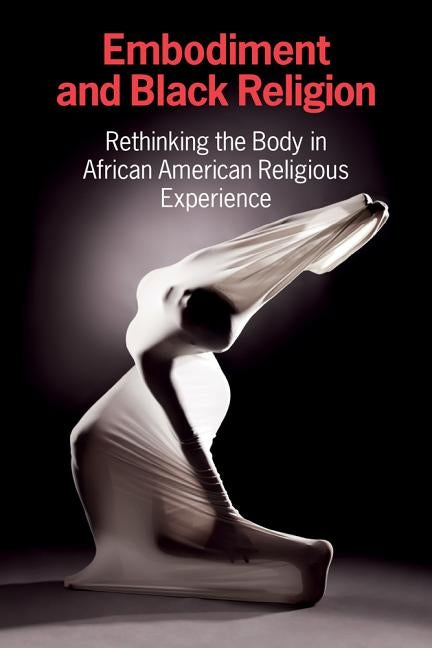 Embodiment and Black Religion: Rethinking the Body in African American Religious Experience by Cercl Writing Collective