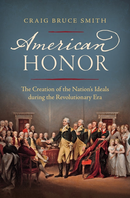 American Honor: The Creation of the Nation's Ideals during the Revolutionary Era by Smith, Craig Bruce