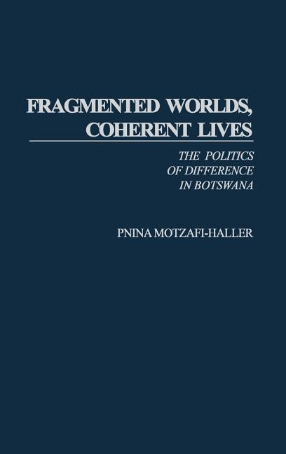 Fragmented Worlds, Coherent Lives: The Politics of Difference in Botswana by Motzafi-Haller, Pnina