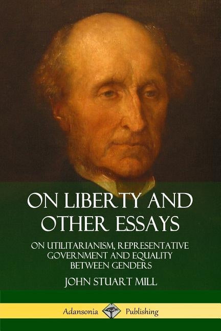 On Liberty and Other Essays: On Utilitarianism, Representative Government and Equality Between Genders by Mill, John Stuart