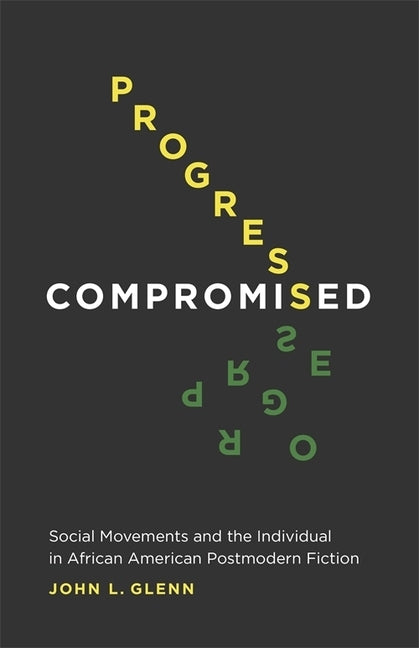 Progress Compromised: Social Movements and the Individual in African American Postmodern Fiction by Glenn, John