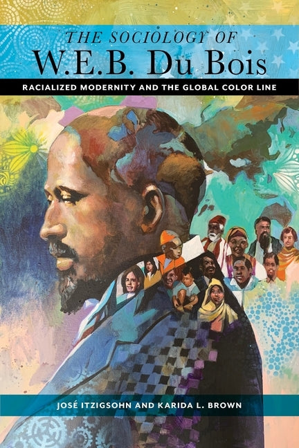 The Sociology of W. E. B. Du Bois: Racialized Modernity and the Global Color Line by Itzigsohn, José