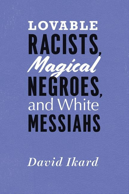 Lovable Racists, Magical Negroes, and White Messiahs by Ikard, David