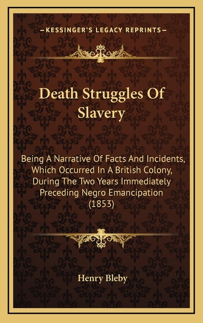 Death Struggles Of Slavery: Being A Narrative Of Facts And Incidents, Which Occurred In A British Colony, During The Two Years Immediately Precedi by Bleby, Henry