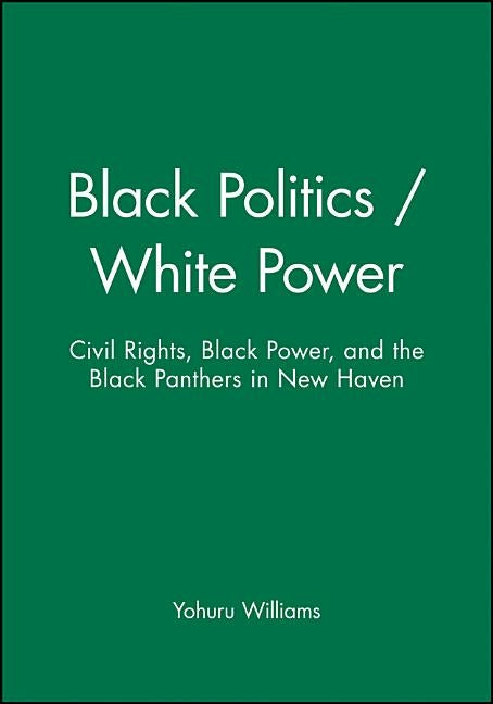 Black Politics / White Power: Civil Rights, Black Power, and the Black Panthers in New Haven by Williams, Yohuru