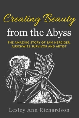 Creating Beauty from the Abyss: The Amazing Story of Sam Herciger, Auschwitz Survivor and Artist by Richardson, Lesley Ann