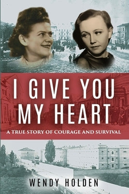 I Give You My Heart: A True Story of Courage and Survival by Holden, Wendy