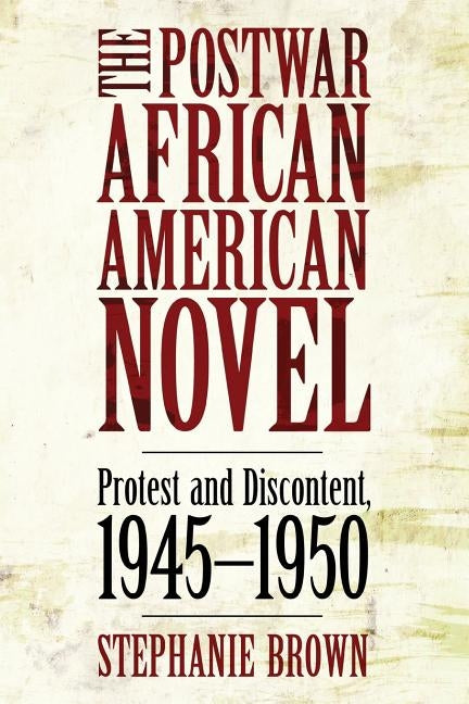 The Postwar African American Novel: Protest and Discontent, 1945 1950 by Brown, Stephanie