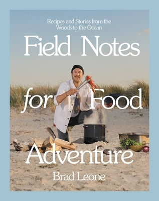 Field Notes for Food Adventure: Recipes and Stories from the Woods to the Ocean by Leone, Brad