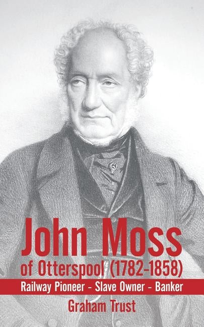 John Moss of Otterspool (1782-1858): Railway Pioneer Slave Owner Banker by Trust, Graham