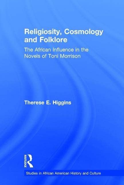 Religiosity, Cosmology and Folklore: The African Influence in the Novels of Toni Morrison by Higgins, Therese E.