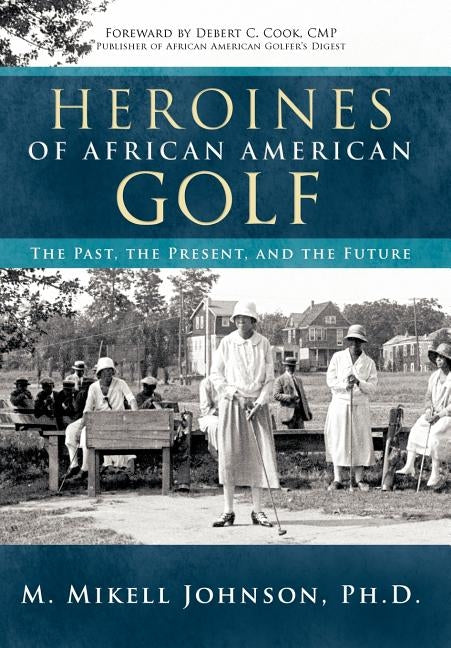 Heroines of African American Golf: The Past, the Present, and the Future by Johnson Ph. D., M. Mikell