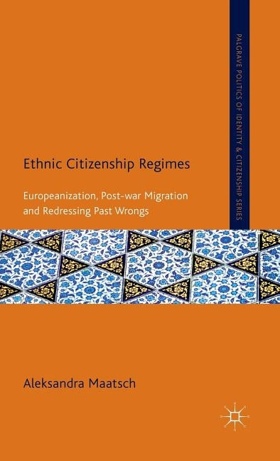 Ethnic Citizenship Regimes: Europeanization, Post-War Migration and Redressing Past Wrongs by Maatsch, A.