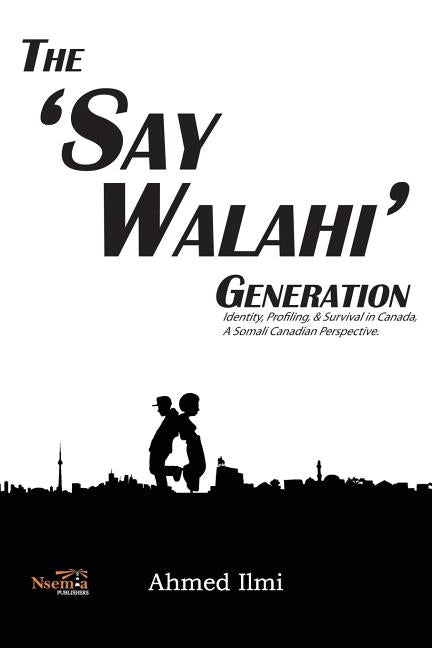 The 'Say Walahi' Generation: Identity, Profiling, & Survival in Canada a Somali Canadian Perspective by ILMI, Ahmed Ali