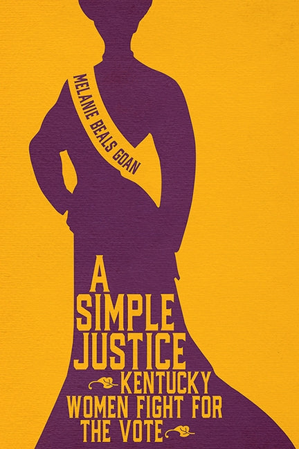 A Simple Justice: Kentucky Women Fight for the Vote by Goan, Melanie Beals