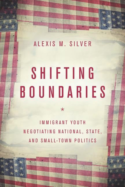 Shifting Boundaries: Immigrant Youth Negotiating National, State, and Small-Town Politics by Silver, Alexis M.
