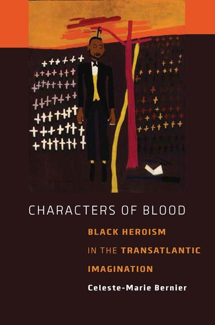 Characters of Blood: Black Heroism in the Transatlantic Imagination by Bernier, Celeste-Marie