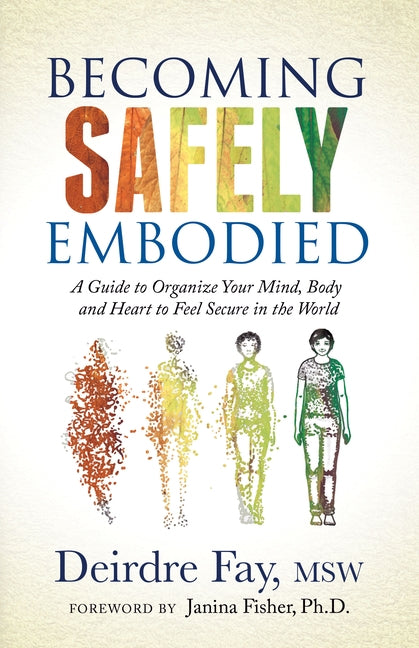 Becoming Safely Embodied: A Guide to Organize Your Mind, Body and Heart to Feel Secure in the World by Fay, Deirdre