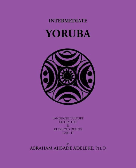 Intermediate Yoruba: Language, Culture, Literature, and Religious Beliefs, Part II by Adeleke Ph. D., Abraham Ajibade