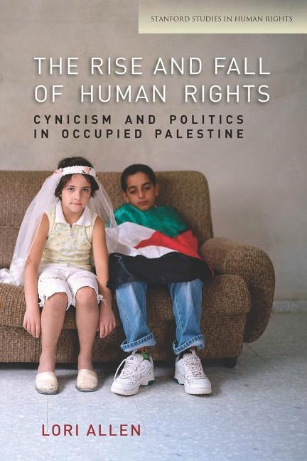 The Rise and Fall of Human Rights: Cynicism and Politics in Occupied Palestine by Allen, Lori