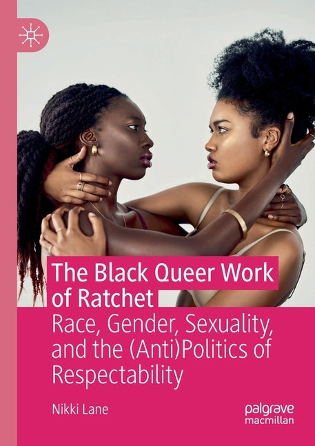 The Black Queer Work of Ratchet: Race, Gender, Sexuality, and the (Anti)Politics of Respectability by Lane, Nikki