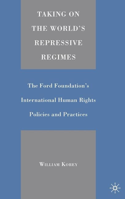 Taking on the World's Repressive Regimes: The Ford Foundation's International Human Rights Policies and Practices by Korey, William